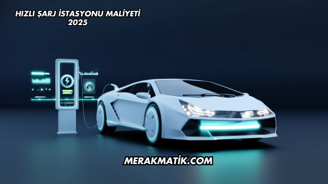 Hızlı Şarj İstasyonu Maliyeti 2025