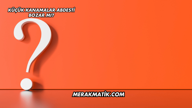Küçük Kanamalar Abdesti Bozar mı?