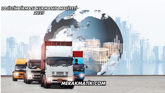 Lojistik Firması Kurmanın Maliyeti 2025