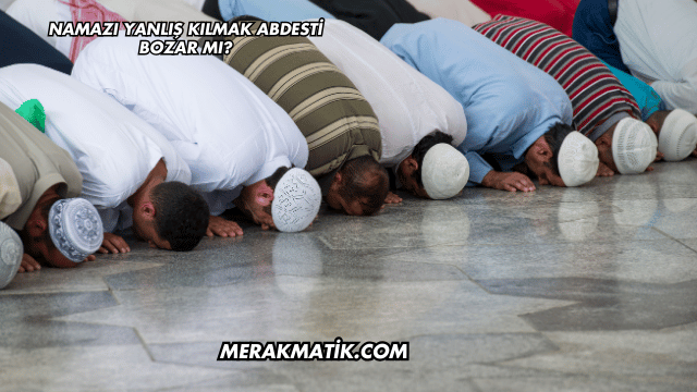 Namazı Yanlış Kılmak Abdesti Bozar mı?