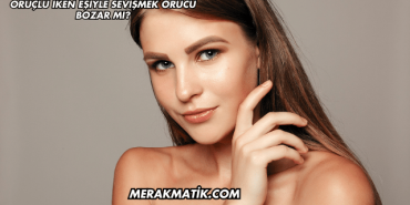 Oruçlu İken Eşiyle Sevişmek Orucu Bozar mı?