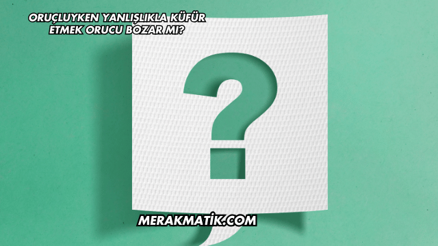 Oruçluyken Yanlışlıkla Küfür Etmek Orucu Bozar mı?