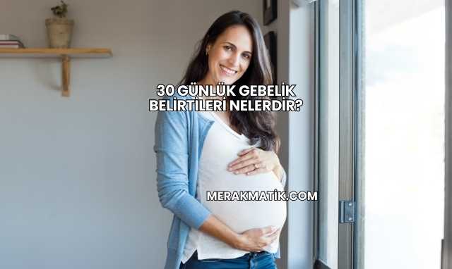 30 Günlük Gebelik Belirtileri Nelerdir?