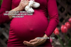 37 Haftalık Gebelikte Erken Doğum Belirtileri Nelerdir?