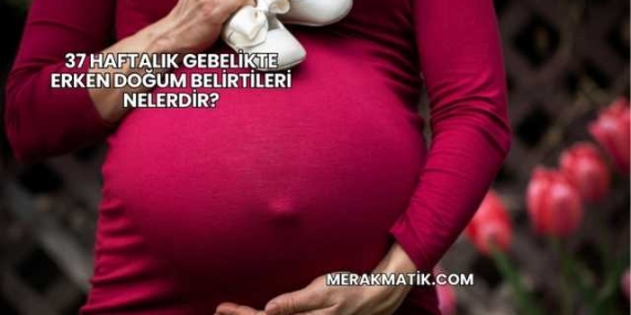 37 Haftalık Gebelikte Erken Doğum Belirtileri Nelerdir?