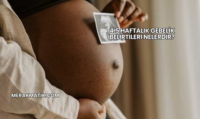 4.5 Haftalık Gebelik Belirtileri Nelerdir?