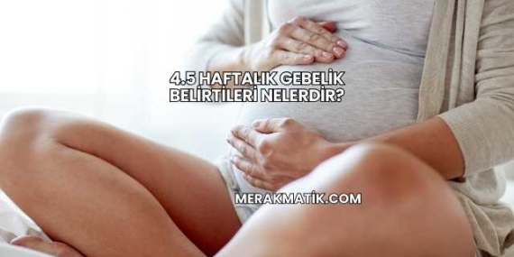 4.5 Haftalık Gebelik Belirtileri Nelerdir?