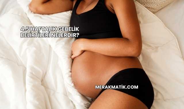 4.5 Haftalık Gebelik Belirtileri Nelerdir?