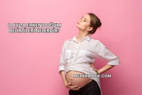 8 Ayda Erken Doğum Belirtileri Nelerdir?