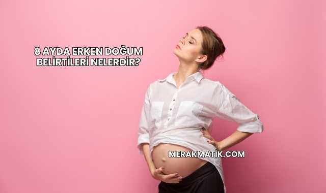 8 Ayda Erken Doğum Belirtileri Nelerdir?