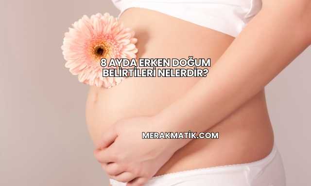 8 Ayda Erken Doğum Belirtileri Nelerdir?