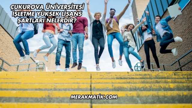 Çukurova Üniversitesi İşletme Yüksek Lisans Şartları Nelerdir?