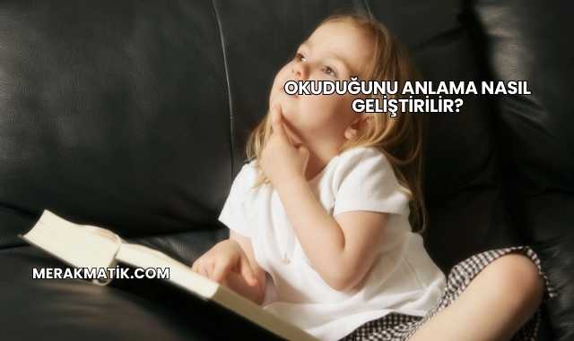 Okuduğunu Anlama Nasıl Geliştirilir?