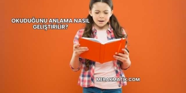 Okuduğunu Anlama Nasıl Geliştirilir?