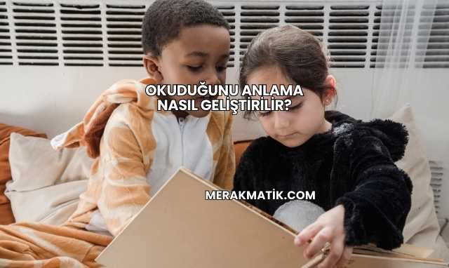 Okuduğunu Anlama Nasıl Geliştirilir?