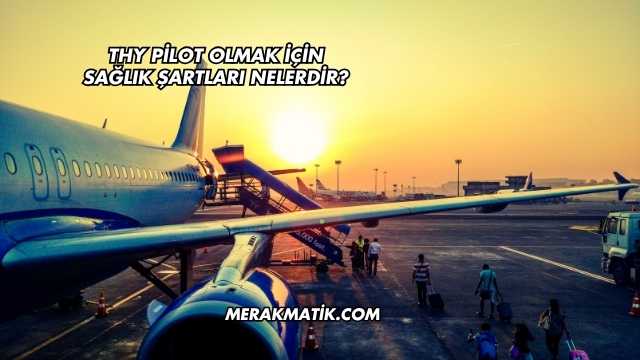 THY Pilot Olmak İçin Sağlık Şartları Nelerdir?