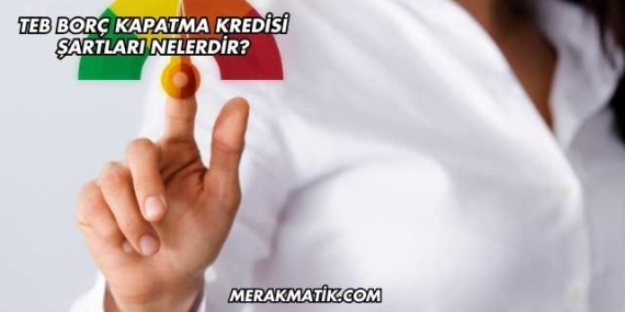 Teb Borç Kapatma Kredisi Şartları Nelerdir?