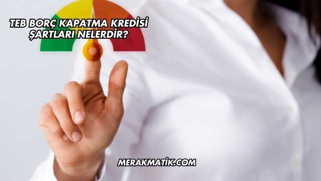 Teb Borç Kapatma Kredisi Şartları Nelerdir?