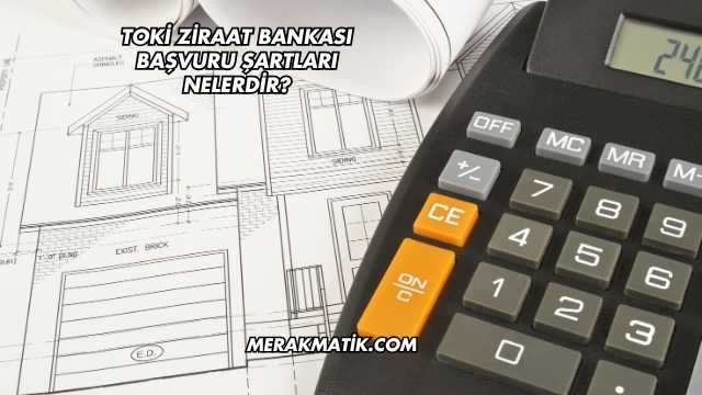 Toki Ziraat Bankası Başvuru Şartları Nelerdir?