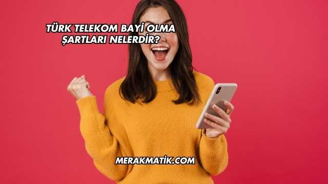 Türk Telekom Bayi Olma Şartları Nelerdir?