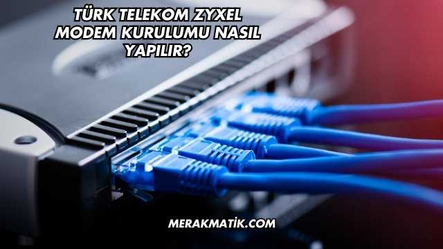Türk Telekom Zyxel Modem Kurulumu Nasıl Yapılır?