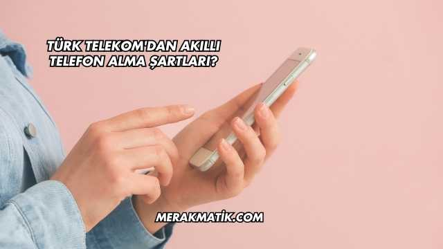 Türk Telekom'dan Akıllı Telefon Alma Şartları?