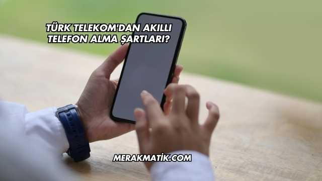 Türk Telekom'dan Akıllı Telefon Alma Şartları?
