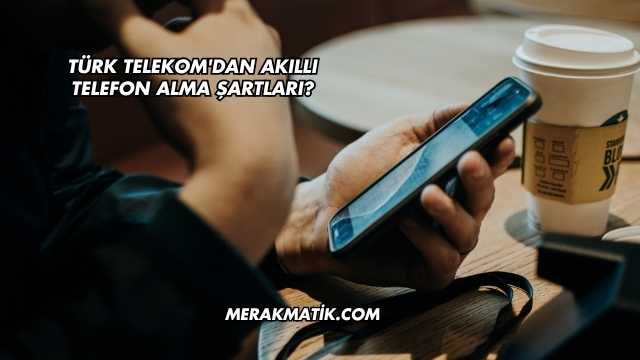 Türk Telekom'dan Akıllı Telefon Alma Şartları?