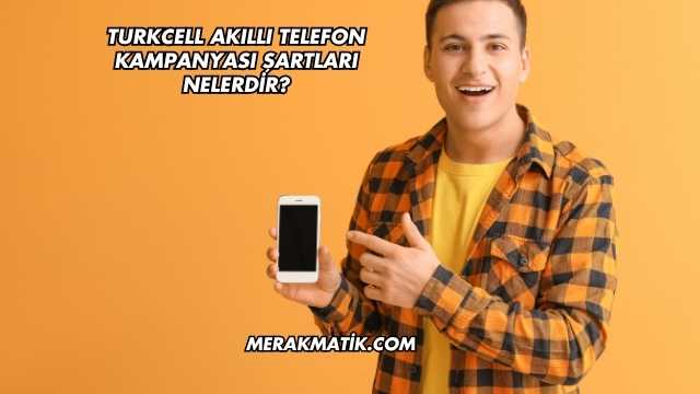 Turkcell Akıllı Telefon Kampanyası Şartları Nelerdir?