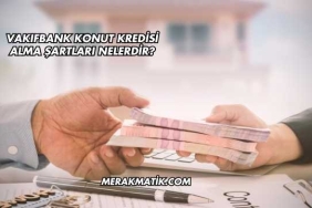 Vakıfbank Konut Kredisi Alma Şartları Nelerdir?