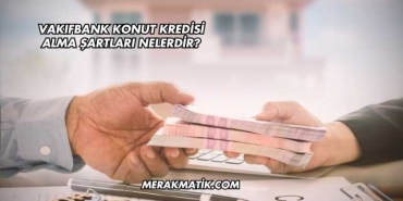 Vakıfbank Konut Kredisi Alma Şartları Nelerdir?