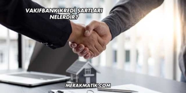 Vakıfbank Kredi Şartları Nelerdir?
