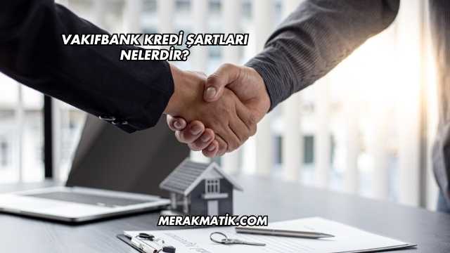 Vakıfbank Kredi Şartları Nelerdir?