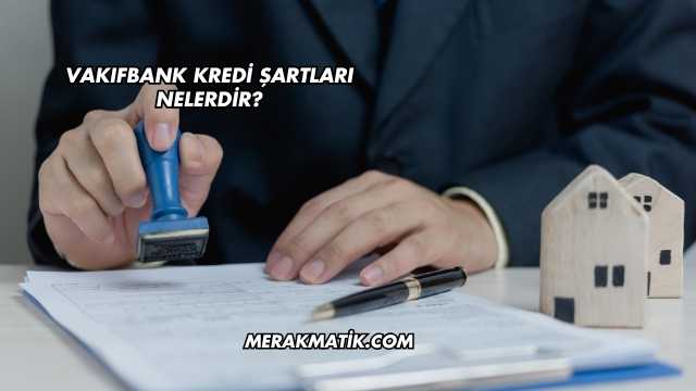 Vakıfbank Kredi Şartları Nelerdir?