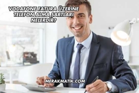Vodafone Fatura Üzerine Telefon Alma Şartları Nelerdir?
