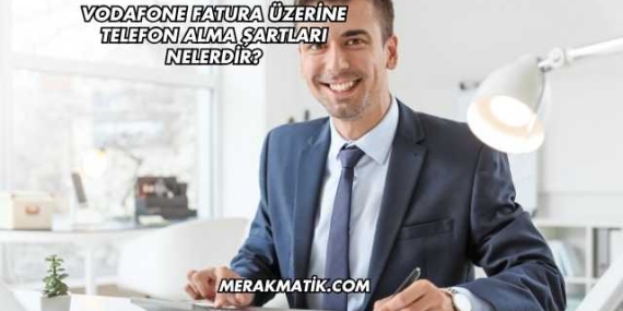 Vodafone Fatura Üzerine Telefon Alma Şartları Nelerdir?