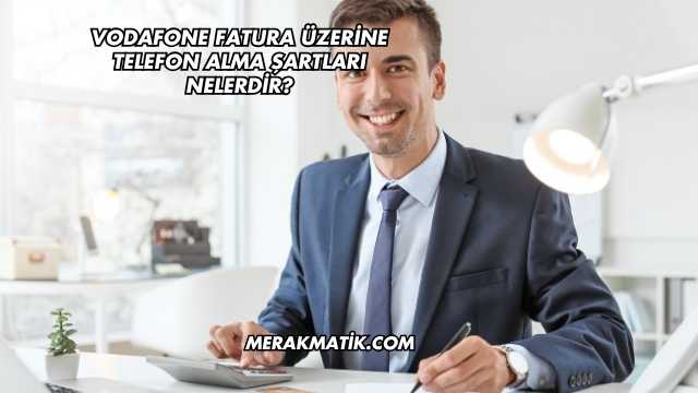 Vodafone Fatura Üzerine Telefon Alma Şartları Nelerdir?