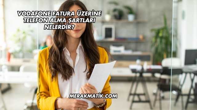 Vodafone Fatura Üzerine Telefon Alma Şartları Nelerdir?
