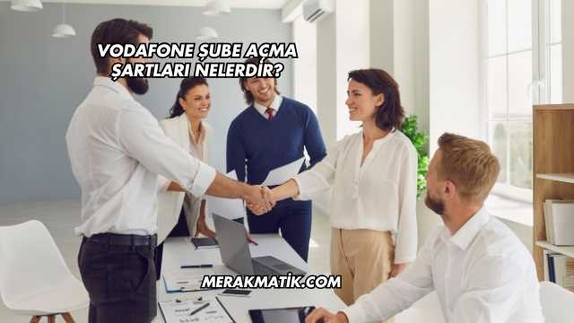 Vodafone Şube Açma Şartları Nelerdir?