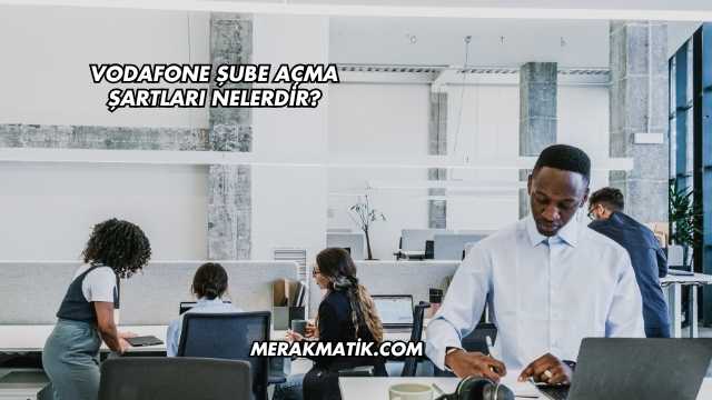 Vodafone Şube Açma Şartları Nelerdir?