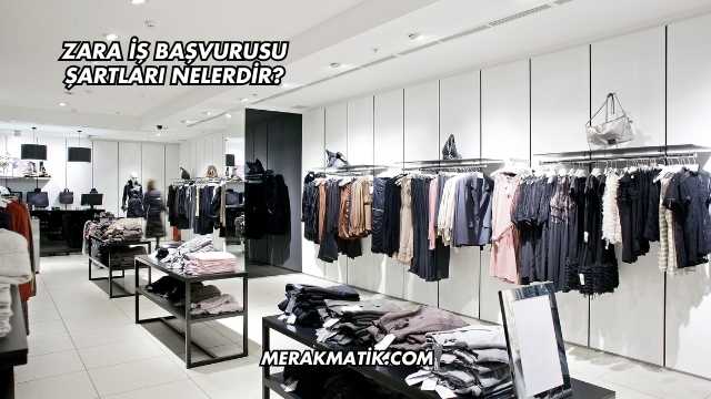 Zara İş Başvurusu Şartları Nelerdir?