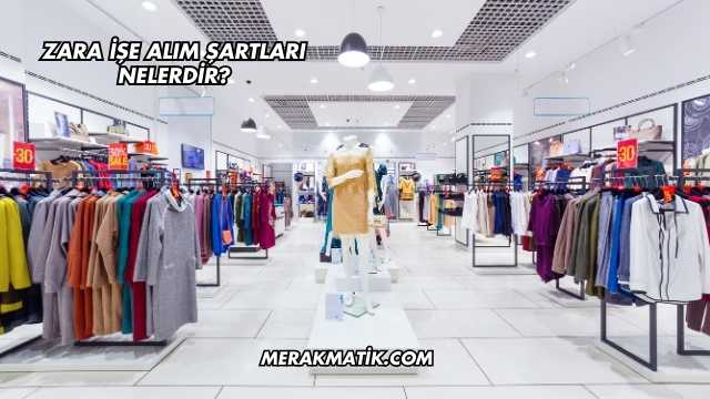 Zara İşe Alım Şartları Nelerdir?