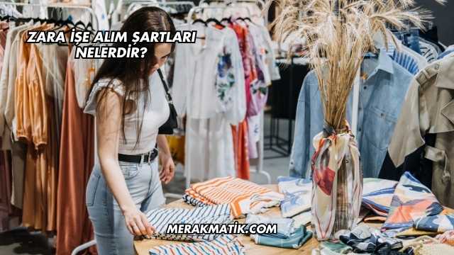 Zara İşe Alım Şartları Nelerdir?