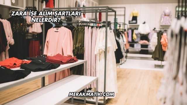 Zara İşe Alım Şartları Nelerdir?