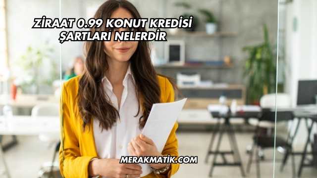Ziraat 0.99 Konut Kredisi Şartları Nelerdir
