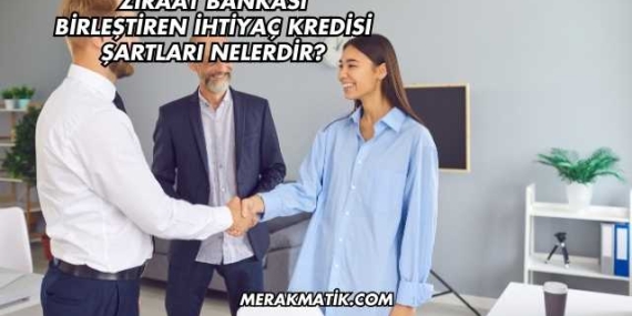 Ziraat Bankası Birleştiren İhtiyaç Kredisi Şartları Nelerdir?