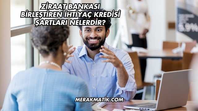 Ziraat Bankası Birleştiren İhtiyaç Kredisi Şartları Nelerdir?