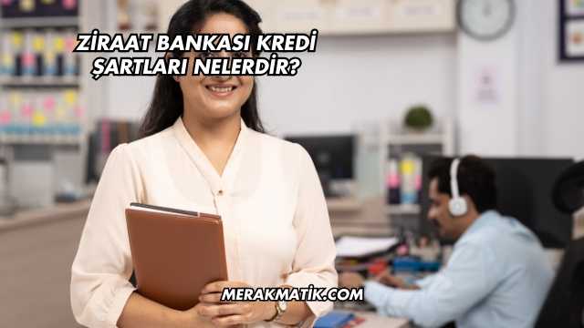 Ziraat Bankası Kredi Şartları Nelerdir?