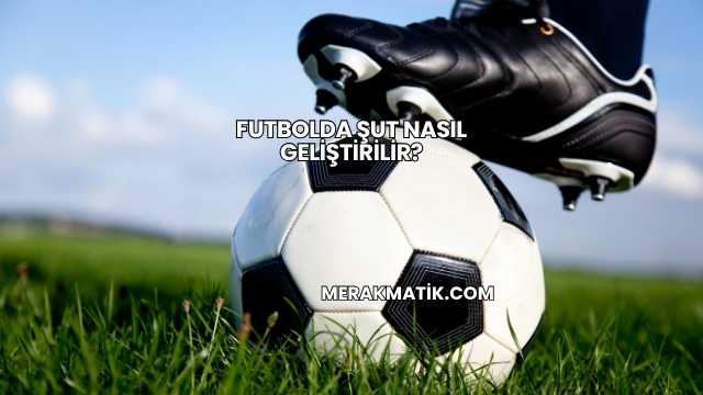 Futbolda Şut Nasıl Geliştirilir?