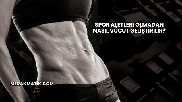 Spor Aletleri Olmadan Nasıl Vücut Geliştirilir?